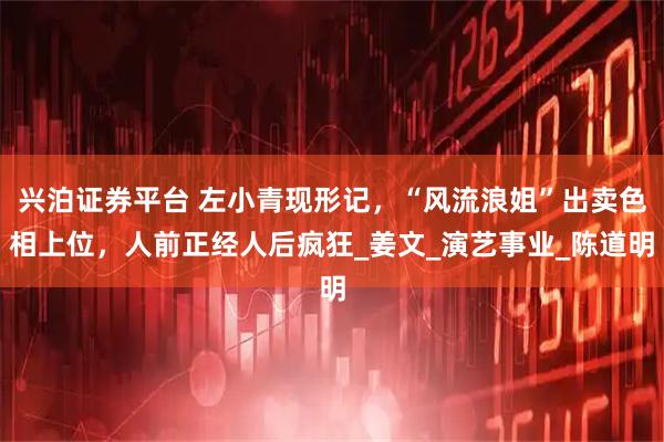 兴泊证券平台 左小青现形记，“风流浪姐”出卖色相上位，人前正经人后疯狂_姜文_演艺事业_陈道明