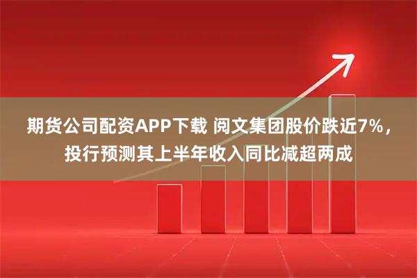 期货公司配资APP下载 阅文集团股价跌近7%，投行预测其上半年收入同比减超两成