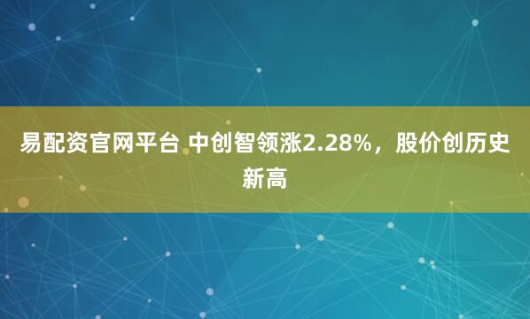 易配资官网平台 中创智领涨2.28%，股价创历史新高
