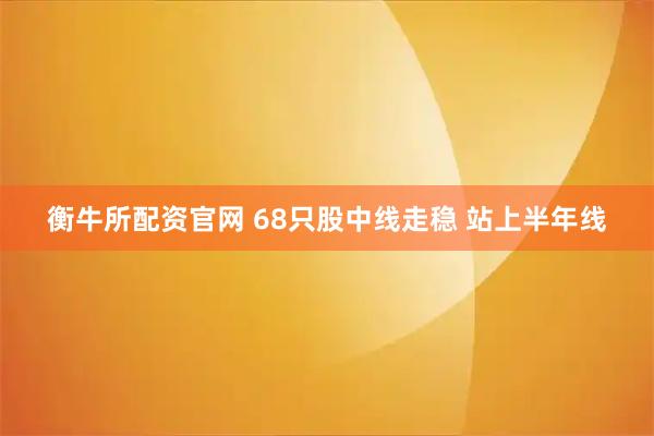 衡牛所配资官网 68只股中线走稳 站上半年线