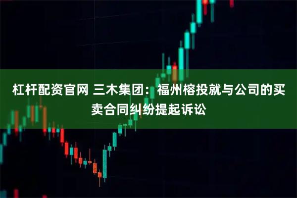 杠杆配资官网 三木集团：福州榕投就与公司的买卖合同纠纷提起诉讼