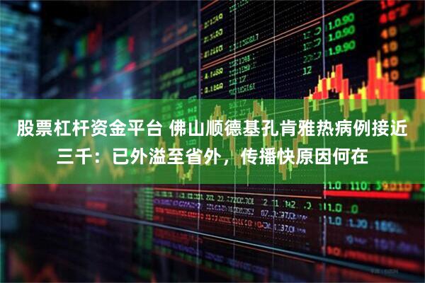 股票杠杆资金平台 佛山顺德基孔肯雅热病例接近三千：已外溢至省外，传播快原因何在