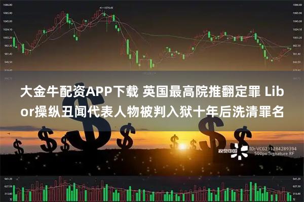 大金牛配资APP下载 英国最高院推翻定罪 Libor操纵丑闻代表人物被判入狱十年后洗清罪名