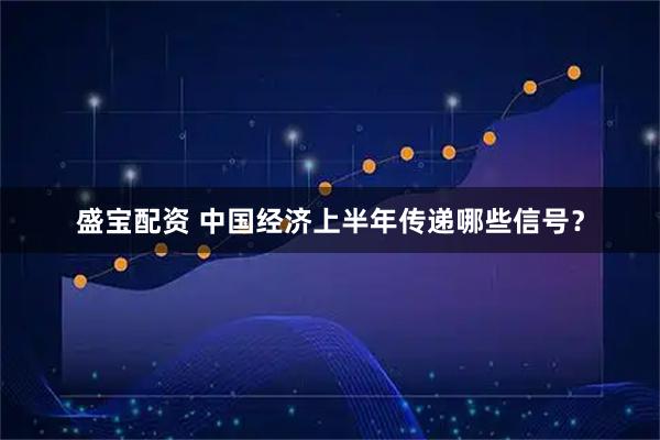 盛宝配资 中国经济上半年传递哪些信号?