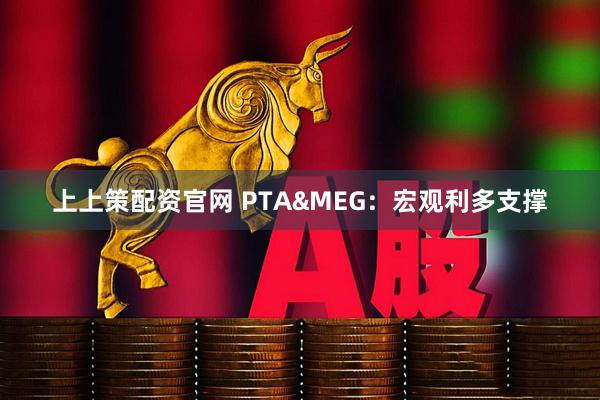 上上策配资官网 PTA&MEG：宏观利多支撑