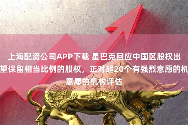 上海配资公司APP下载 星巴克回应中国区股权出售：希望保留相当比例的股权，正对超20个有强烈意愿的机构评估