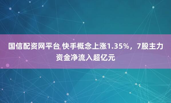 国信配资网平台 快手概念上涨1.35%，7股主力资金净流入超亿元