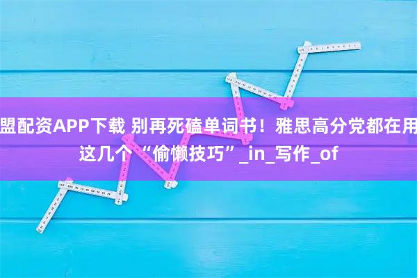 盟配资APP下载 别再死磕单词书！雅思高分党都在用这几个 “偷懒技巧”_in_写作_of
