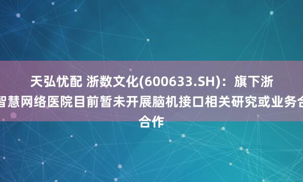 天弘忧配 浙数文化(600633.SH)：旗下浙江智慧网络医院目前暂未开展脑机接口相关研究或业务合作