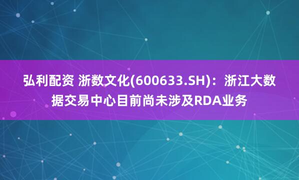 弘利配资 浙数文化(600633.SH)：浙江大数据交易中心目前尚未涉及RDA业务