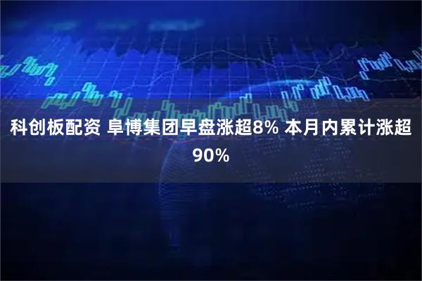 科创板配资 阜博集团早盘涨超8% 本月内累计涨超90%