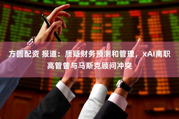 方圆配资 报道：质疑财务预测和管理，xAI离职高管曾与马斯克顾问冲突