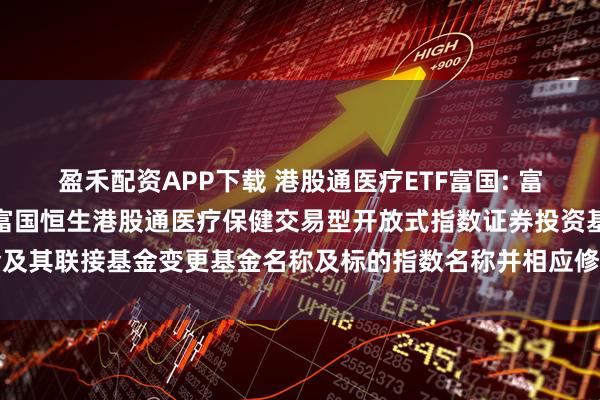 盈禾配资APP下载 港股通医疗ETF富国: 富国基金管理有限公司关于富国恒生港股通医疗保健交易型开放式指数证券投资基金及其联接基金变更基金名称及标的指数名称并相应修订基金合同及托管协议的公告