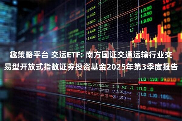 趣策略平台 交运ETF: 南方国证交通运输行业交易型开放式指数证券投资基金2025年第3季度报告