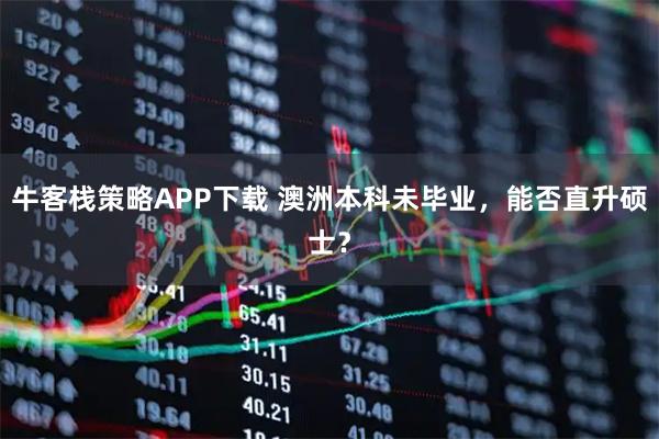 牛客栈策略APP下载 澳洲本科未毕业，能否直升硕士？