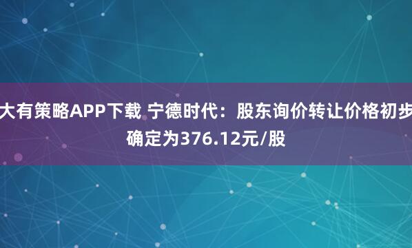 大有策略APP下载 宁德时代：股东询价转让价格初步确定为376.12元/股