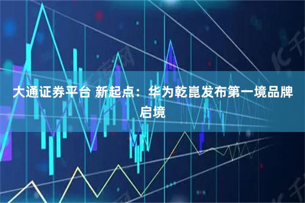 大通证券平台 新起点：华为乾崑发布第一境品牌启境