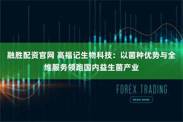 融胜配资官网 高福记生物科技：以菌种优势与全维服务领跑国内益生菌产业