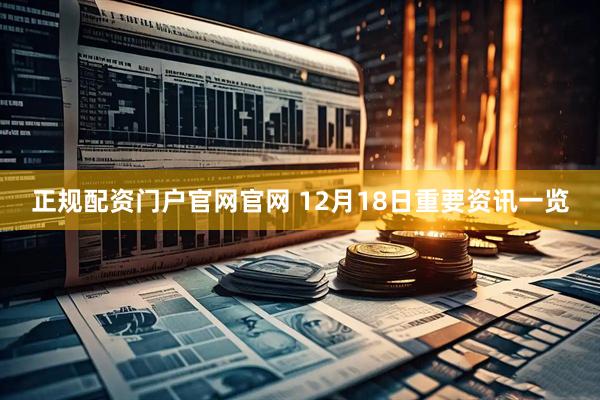 正规配资门户官网官网 12月18日重要资讯一览