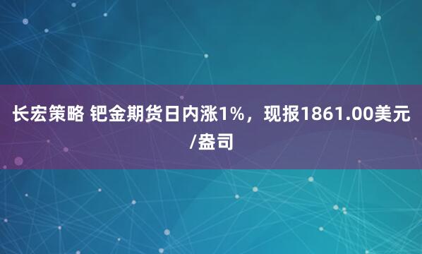 长宏策略 钯金期货日内涨1%，现报1861.00美元/盎司