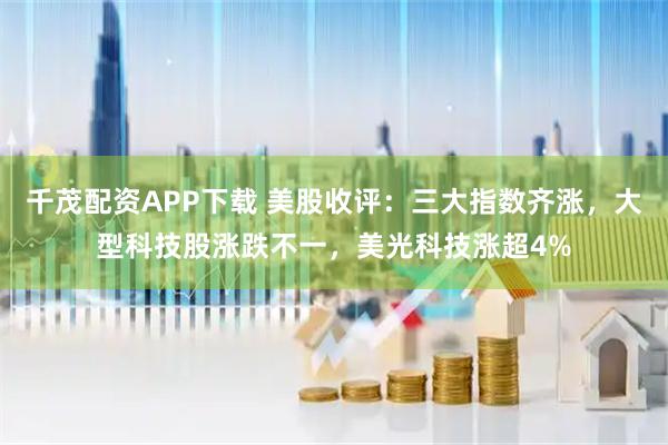 千茂配资APP下载 美股收评:三大指数齐涨,大型科技股涨跌不一,美光科技涨超4%