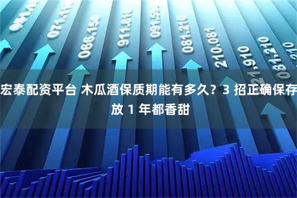 宏泰配资平台 木瓜酒保质期能有多久？3 招正确保存 放 1 年都香甜