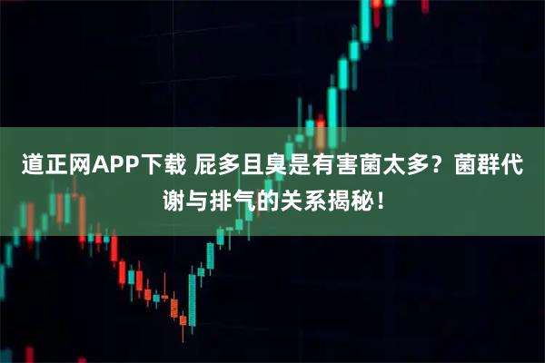 道正网APP下载 屁多且臭是有害菌太多?菌群代谢与排气的关系揭秘!