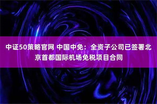 中证50策略官网 中国中免：全资子公司已签署北京首都国际机场免税项目合同