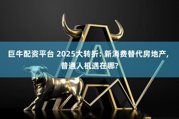巨牛配资平台 2025大转折: 新消费替代房地产, 普通人机遇在哪?