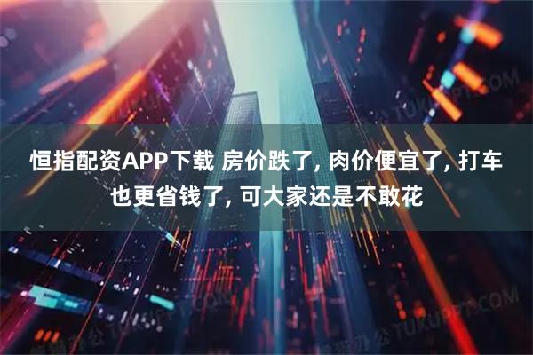 恒指配资APP下载 房价跌了, 肉价便宜了, 打车也更省钱了, 可大家还是不敢花