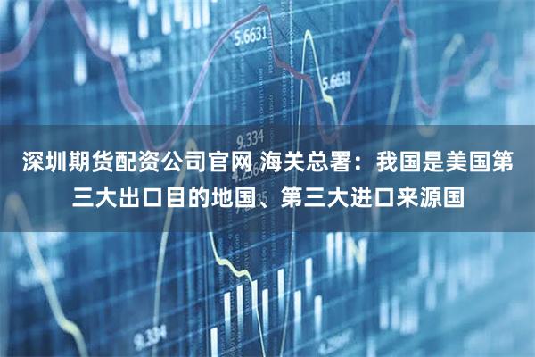 深圳期货配资公司官网 海关总署：我国是美国第三大出口目的地国、第三大进口来源国