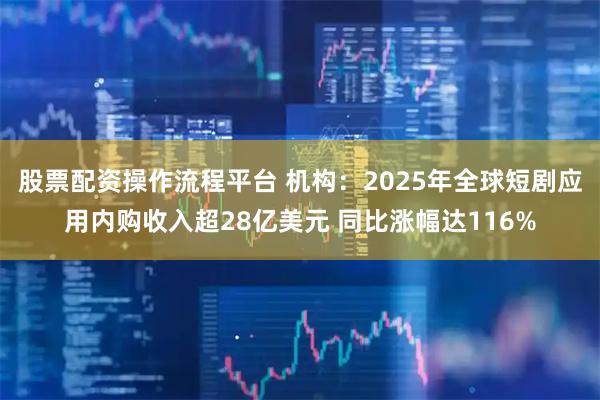股票配资操作流程平台 机构：2025年全球短剧应用内购收入超28亿美元 同比涨幅达116%