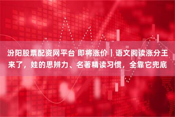 汾阳股票配资网平台 即将涨价｜语文阅读涨分王来了，娃的思辨力、名著精读习惯，全靠它兜底