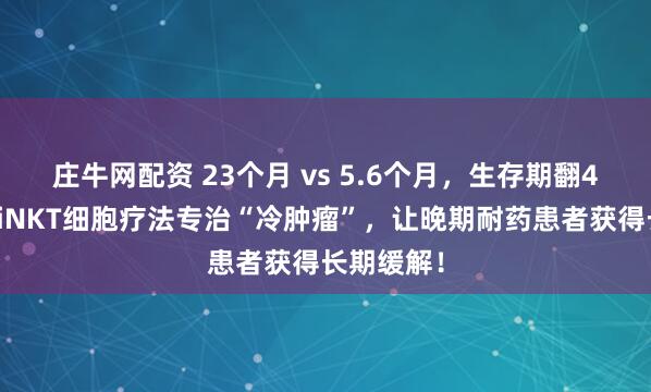 庄牛网配资 23个月 vs 5.6个月，生存期翻4倍！新型iNKT细胞疗法专治“冷肿瘤”，让晚期耐药患者获得长期缓解！
