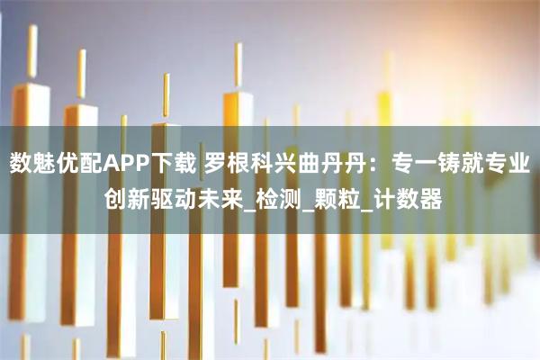 数魅优配APP下载 罗根科兴曲丹丹：专一铸就专业 创新驱动未来_检测_颗粒_计数器