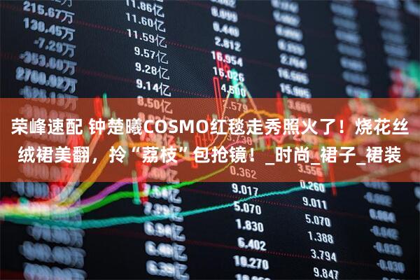 荣峰速配 钟楚曦COSMO红毯走秀照火了！烧花丝绒裙美翻，拎“荔枝”包抢镜！_时尚_裙子_裙装