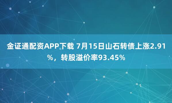 金证通配资APP下载 7月15日山石转债上涨2.91%，转股溢价率93.45%