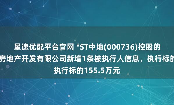 星速优配平台官网 *ST中地(000736)控股的怒江碧桂园房地产开发有限公司新增1条被执行人信息，执行标的155.5万元
