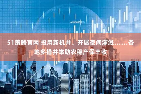 51策略官网 投用新机井、开展夜间灌溉……各地多措并举助农稳产保丰收