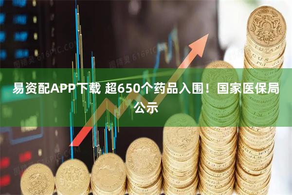 易资配APP下载 超650个药品入围！国家医保局公示