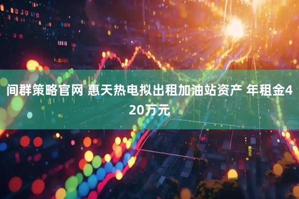 间群策略官网 惠天热电拟出租加油站资产 年租金420万元