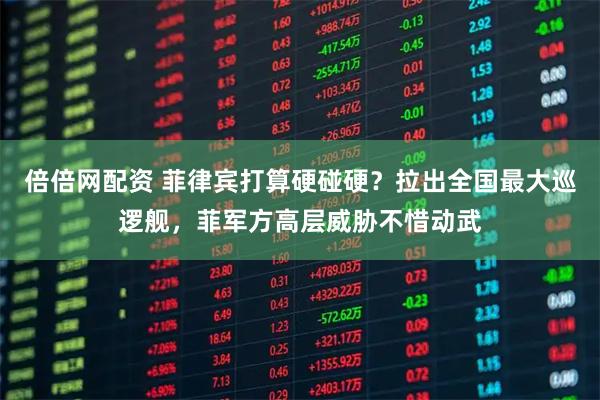 倍倍网配资 菲律宾打算硬碰硬？拉出全国最大巡逻舰，菲军方高层威胁不惜动武