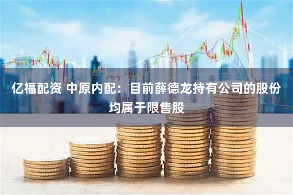 亿福配资 中原内配：目前薛德龙持有公司的股份均属于限售股