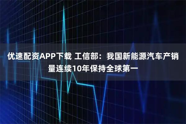优速配资APP下载 工信部：我国新能源汽车产销量连续10年保持全球第一