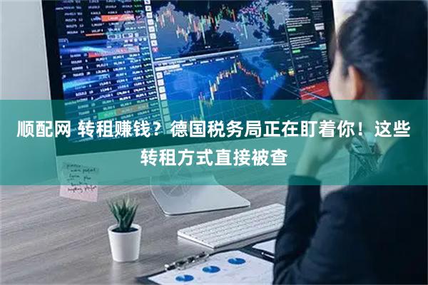 顺配网 转租赚钱？德国税务局正在盯着你！这些转租方式直接被查