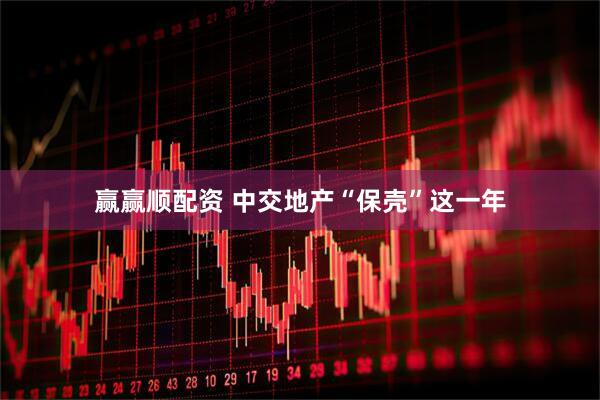 赢赢顺配资 中交地产“保壳”这一年