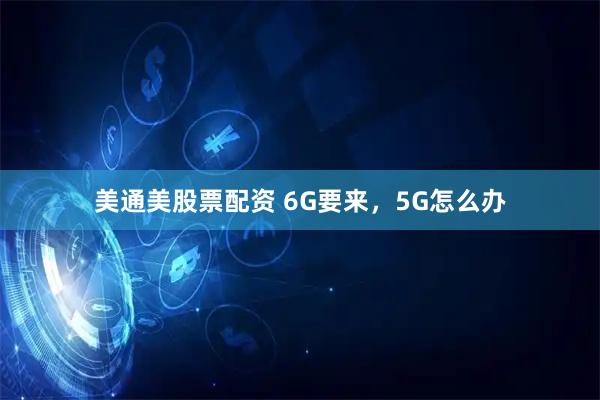 美通美股票配资 6G要来，5G怎么办
